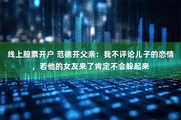 线上股票开户 范德芬父亲：我不评论儿子的恋情，若他的女友来了肯定不会躲起来