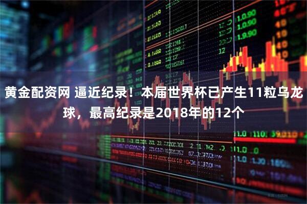 黄金配资网 逼近纪录！本届世界杯已产生11粒乌龙球，最高纪录是2018年的12个