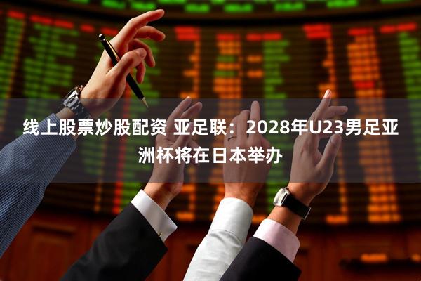 线上股票炒股配资 亚足联：2028年U23男足亚洲杯将在日本举办