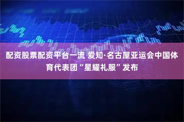 配资股票配资平台一流 爱知·名古屋亚运会中国体育代表团“星耀礼服”发布
